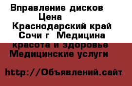 Вправление дисков.  › Цена ­ 500 - Краснодарский край, Сочи г. Медицина, красота и здоровье » Медицинские услуги   